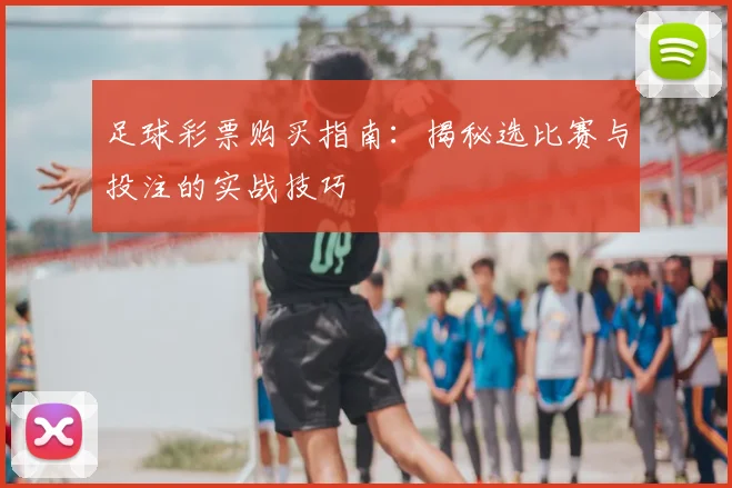 足球彩票购买指南:揭秘选比赛与投注的实战技巧