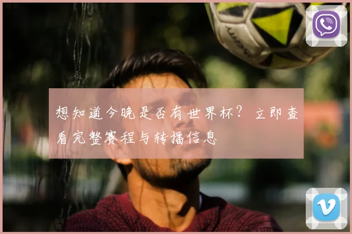 想知道今晚是否有世界杯?立即查看完整赛程与转播信息