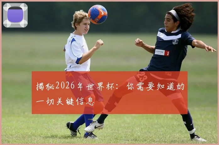 揭秘2026年世界杯:你需要知道的一切关键信息