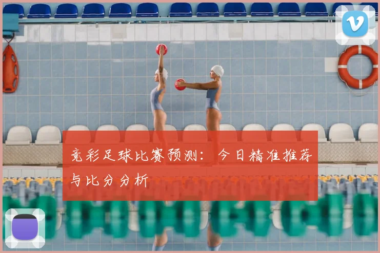 竞彩足球比赛预测:今日精准推荐与比分分析