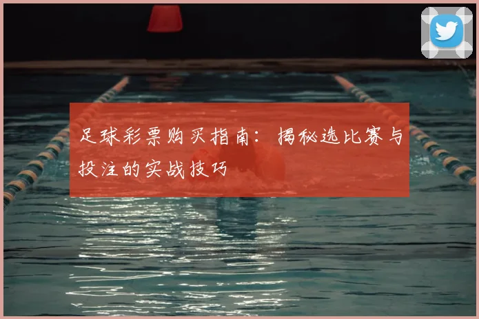 足球彩票购买指南：揭秘选比赛与投注的实战技巧