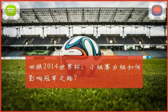 回顾2014世界杯:小组赛分组如何影响冠军之路?