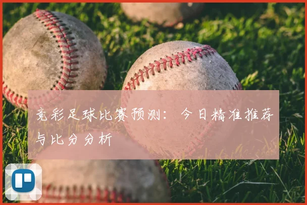 竞彩足球比赛预测:今日精准推荐与比分分析