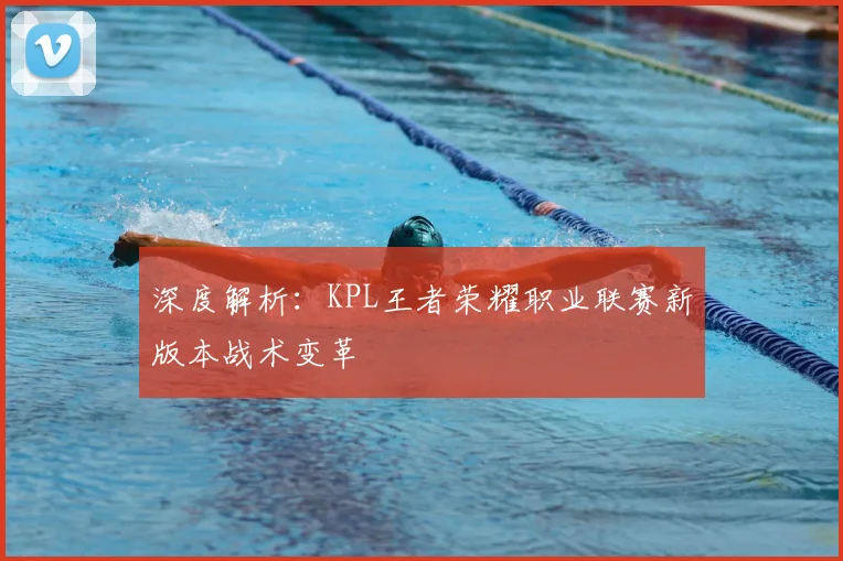 深度解析:KPL王者荣耀职业联赛新版本战术变革
