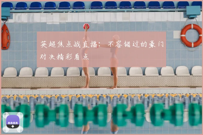 英超焦点战直播：不容错过的豪门对决精彩看点