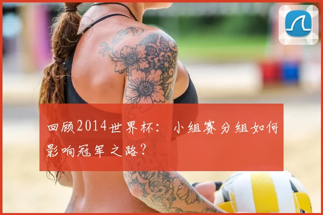 回顾2014世界杯:小组赛分组如何影响冠军之路?
