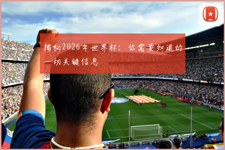 揭秘2026年世界杯:你需要知道的一切关键信息